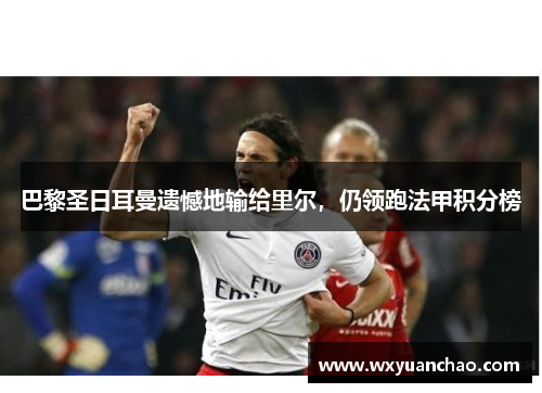 巴黎圣日耳曼遗憾地输给里尔，仍领跑法甲积分榜